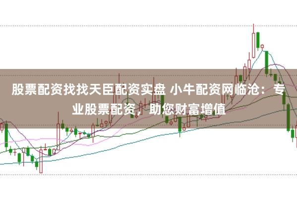股票配资找找天臣配资实盘 小牛配资网临沧：专业股票配资，助您财富增值