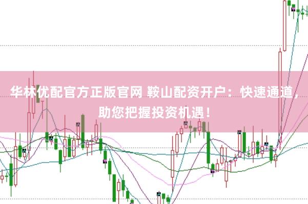 华林优配官方正版官网 鞍山配资开户：快速通道，助您把握投资机遇！