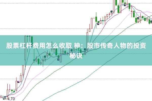 股票杠杆费用怎么收取 神：股市传奇人物的投资秘诀