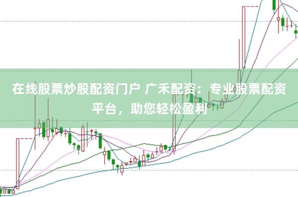 在线股票炒股配资门户 广禾配资：专业股票配资平台，助您轻松盈利