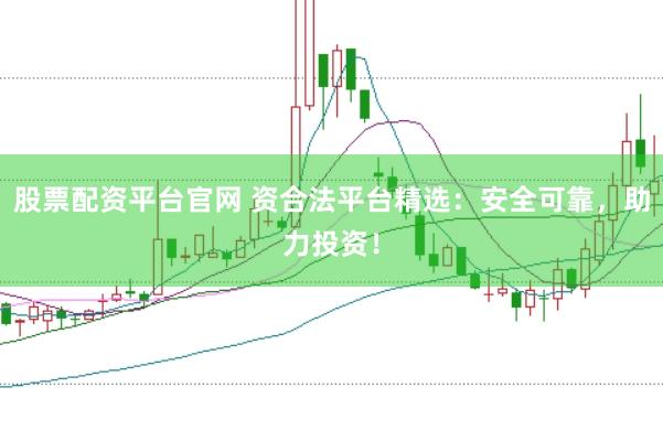 股票配资平台官网 资合法平台精选：安全可靠，助力投资！
