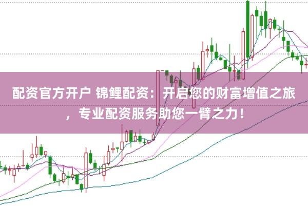 配资官方开户 锦鲤配资：开启您的财富增值之旅，专业配资服务助您一臂之力！