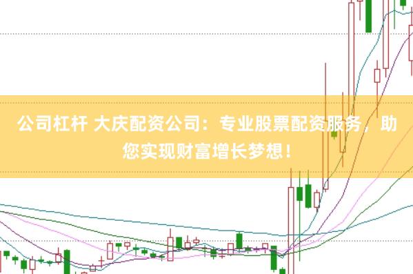 公司杠杆 大庆配资公司：专业股票配资服务，助您实现财富增长梦想！