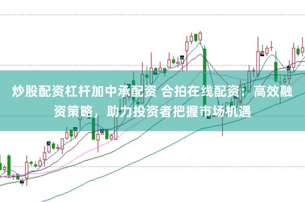 炒股配资杠杆加中承配资 合拍在线配资：高效融资策略，助力投资者把握市场机遇