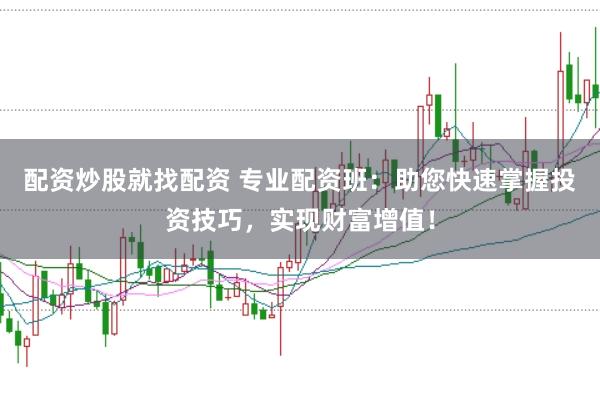 配资炒股就找配资 专业配资班：助您快速掌握投资技巧，实现财富增值！