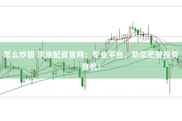 怎么炒股 原油配资官网：专业平台，助您把握投资良机！