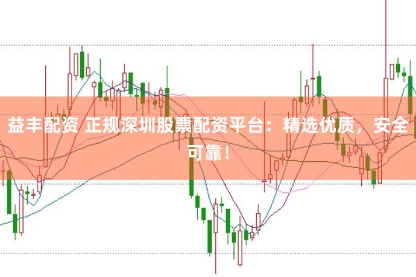 益丰配资 正规深圳股票配资平台：精选优质，安全可靠！