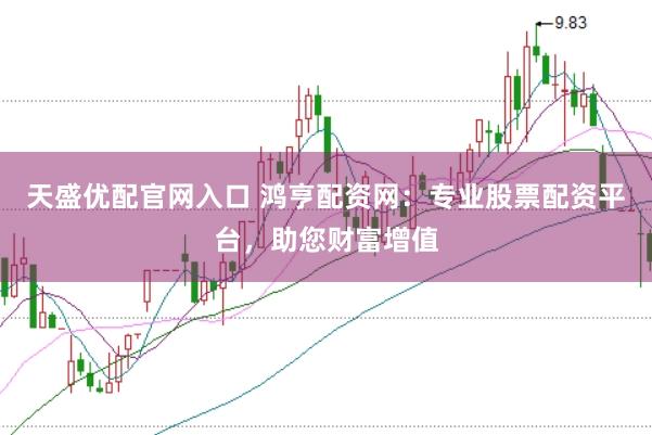 天盛优配官网入口 鸿亨配资网：专业股票配资平台，助您财富增值