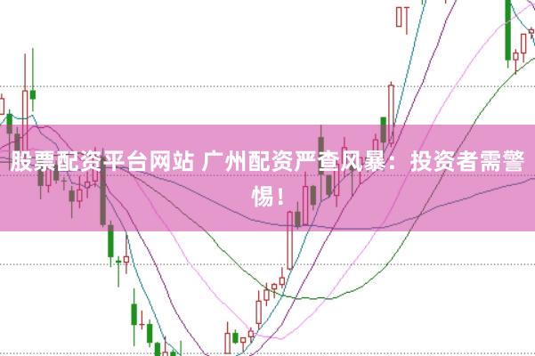 股票配资平台网站 广州配资严查风暴：投资者需警惕！