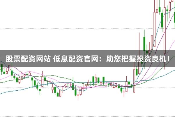 股票配资网站 低息配资官网：助您把握投资良机！
