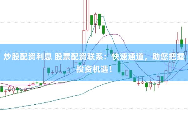 炒股配资利息 股票配资联系：快速通道，助您把握投资机遇！