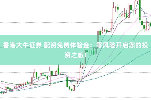 香港大牛证券 配资免费体验金：零风险开启您的投资之旅！