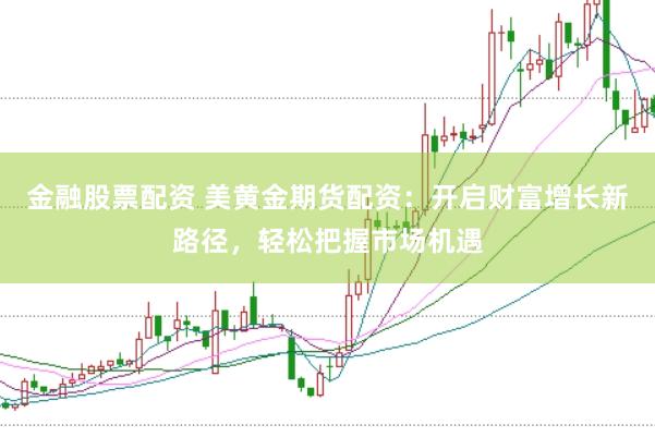 金融股票配资 美黄金期货配资：开启财富增长新路径，轻松把握市场机遇