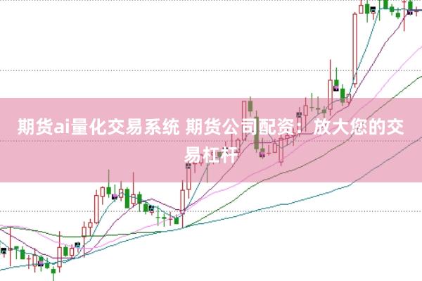 期货ai量化交易系统 期货公司配资：放大您的交易杠杆