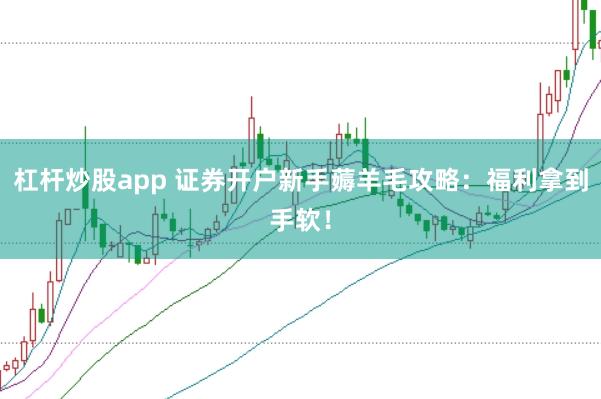 杠杆炒股app 证券开户新手薅羊毛攻略：福利拿到手软！