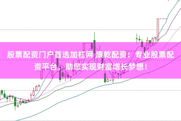 股票配资门户首选加杠网 康乾配资：专业股票配资平台，助您实现财富增长梦想！