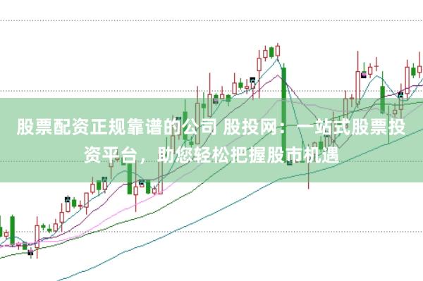 股票配资正规靠谱的公司 股投网：一站式股票投资平台，助您轻松把握股市机遇
