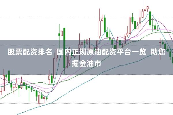 股票配资排名  国内正规原油配资平台一览  助您掘金油市