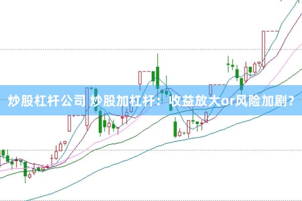 炒股杠杆公司 炒股加杠杆：收益放大or风险加剧？