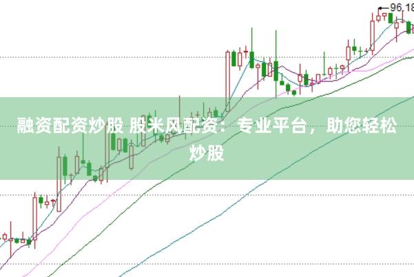 融资配资炒股 股米风配资：专业平台，助您轻松炒股
