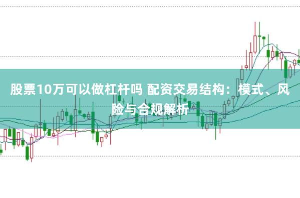 股票10万可以做杠杆吗 配资交易结构：模式、风险与合规解析