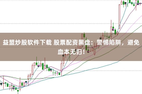 益盟炒股软件下载 股票配资黑盘：警惕陷阱，避免血本无归！