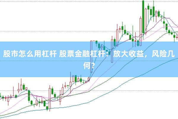股市怎么用杠杆 股票金融杠杆：放大收益，风险几何？
