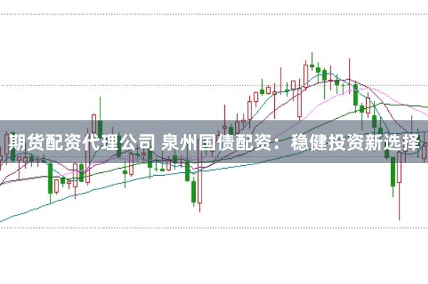 期货配资代理公司 泉州国债配资：稳健投资新选择