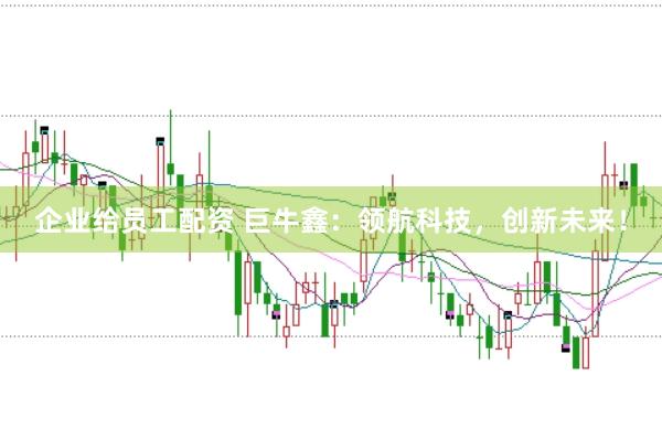 企业给员工配资 巨牛鑫：领航科技，创新未来！