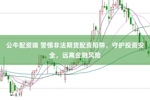 公牛配资端 警惕非法期货配资陷阱，守护投资安全，远离金融风险