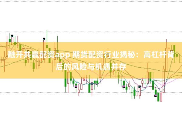 融开共赢配资app 期货配资行业揭秘：高杠杆背后的风险与机遇并存
