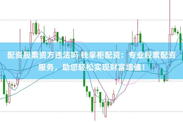 配资股票资方违法吗 钱掌柜配资：专业股票配资服务，助您轻松实现财富增值！