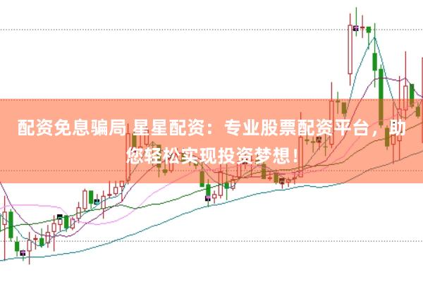 配资免息骗局 星星配资：专业股票配资平台，助您轻松实现投资梦想！