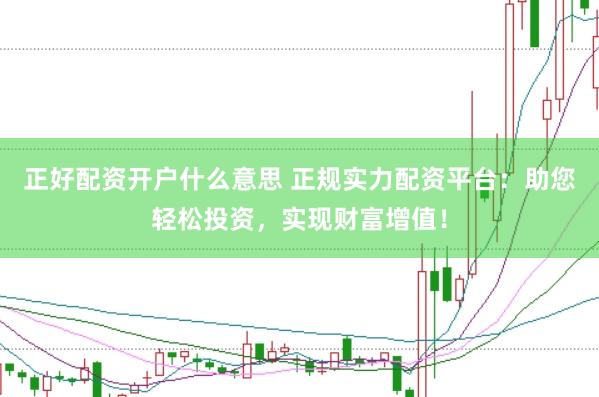 正好配资开户什么意思 正规实力配资平台：助您轻松投资，实现财富增值！