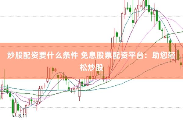 炒股配资要什么条件 免息股票配资平台：助您轻松炒股