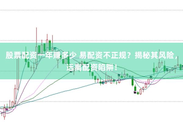 股票配资一年赚多少 易配资不正规？揭秘其风险，远离配资陷阱！