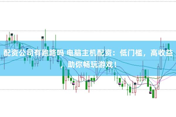 配资公司有跑路吗 电脑主机配资:低门槛,高收益,助你畅玩游戏!