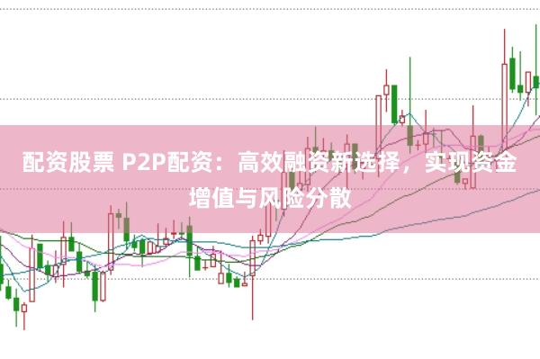 配资股票 P2P配资：高效融资新选择，实现资金增值与风险分散