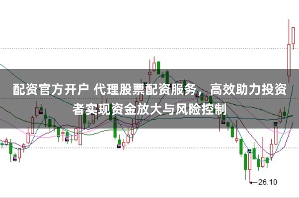 配资官方开户 代理股票配资服务，高效助力投资者实现资金放大与风险控制
