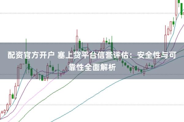 配资官方开户 塞上贷平台信誉评估：安全性与可靠性全面解析