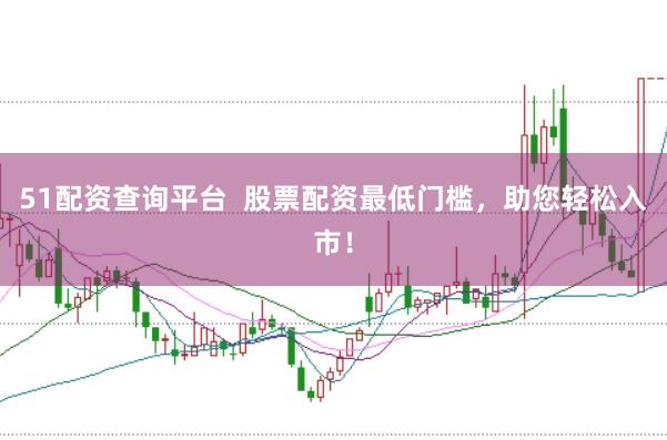 51配资查询平台 股票配资最低门槛,助您轻松入市!
