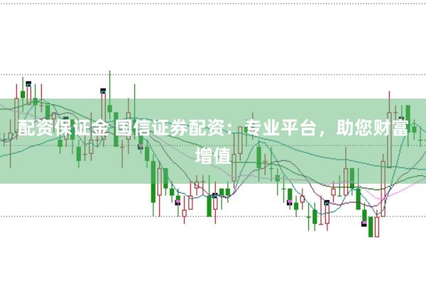 配资保证金 国信证券配资:专业平台,助您财富增值