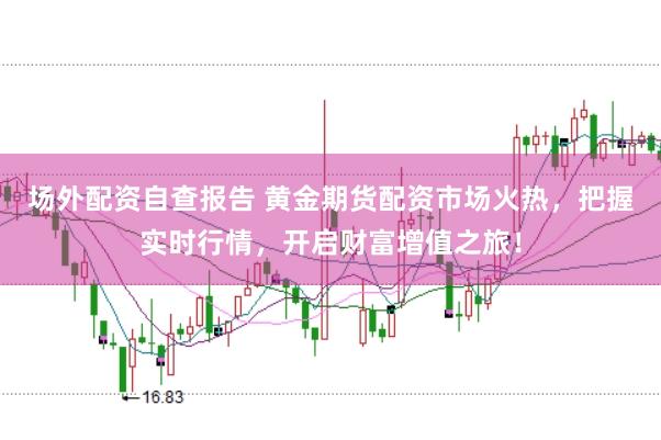 场外配资自查报告 黄金期货配资市场火热,把握实时行情,开启财富增值之旅!