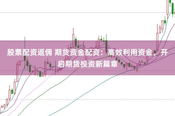 股票配资返佣 期货资金配资：高效利用资金，开启期货投资新篇章
