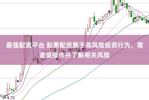 最强配资平台 股票配资属于高风险投资行为，需谨慎操作并了解相关风险