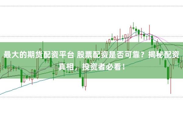 最大的期货配资平台 股票配资是否可靠?揭秘配资真相,投资者必看!