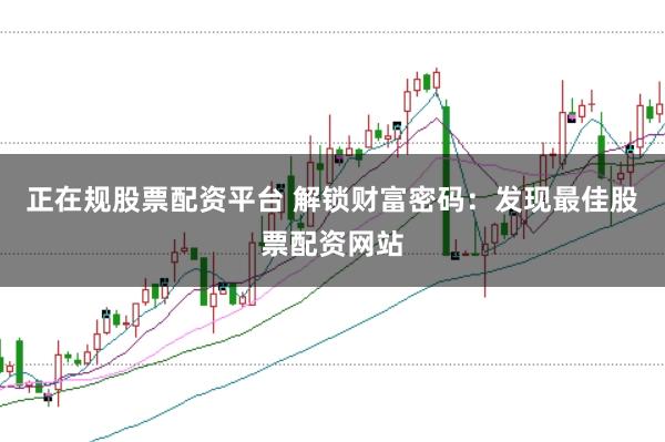 正在规股票配资平台 解锁财富密码:发现最佳股票配资网站