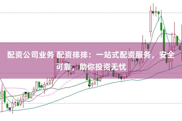 配资公司业务 配资排排：一站式配资服务，安全可靠，助你投资无忧