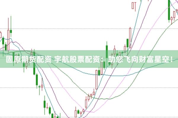 固原期货配资 宇航股票配资：助您飞向财富星空！