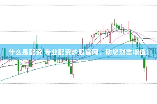 什么是配资 专业配资炒股官网，助您财富增值！